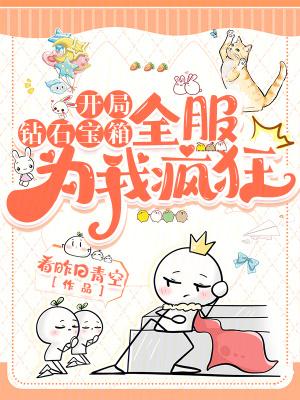 开局钻石宝箱,全服为我疯狂 开局钻石宝箱,全服为我疯狂